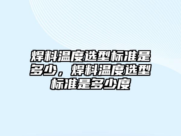 焊料溫度選型標準是多少，焊料溫度選型標準是多少度