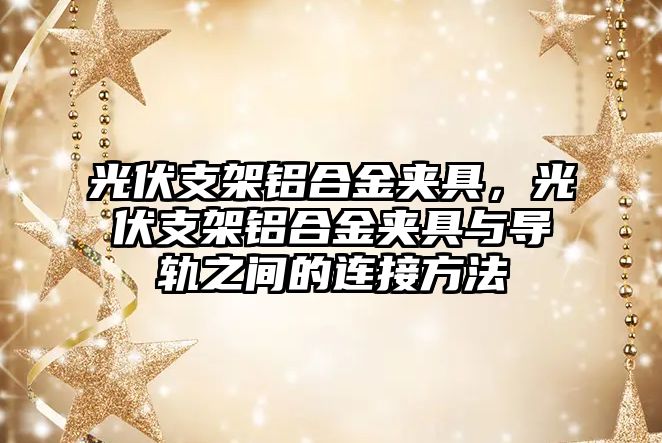 光伏支架鋁合金夾具，光伏支架鋁合金夾具與導軌之間的連接方法