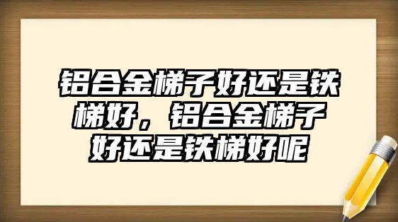 鋁合金梯子好還是鐵梯好，鋁合金梯子好還是鐵梯好呢