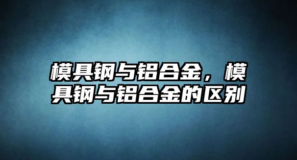 模具鋼與鋁合金，模具鋼與鋁合金的區(qū)別