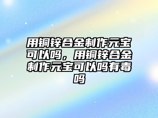 用銅鋅合金制作元寶可以嗎，用銅鋅合金制作元寶可以嗎有毒嗎