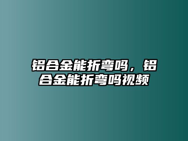 鋁合金能折彎嗎，鋁合金能折彎嗎視頻