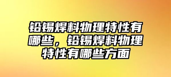 鉛錫焊料物理特性有哪些，鉛錫焊料物理特性有哪些方面