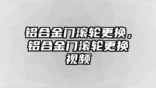 鋁合金門滾輪更換，鋁合金門滾輪更換視頻