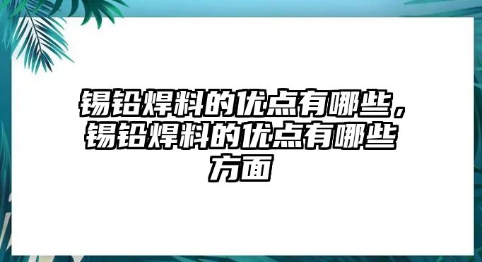 錫鉛焊料的優(yōu)點有哪些，錫鉛焊料的優(yōu)點有哪些方面