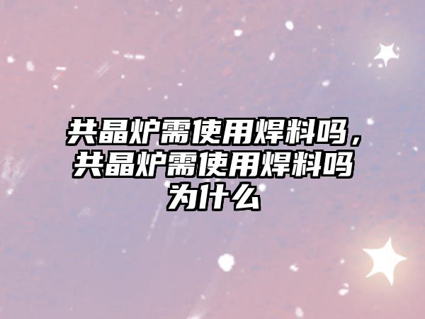 共晶爐需使用焊料嗎，共晶爐需使用焊料嗎為什么