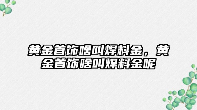 黃金首飾啥叫焊料金，黃金首飾啥叫焊料金呢