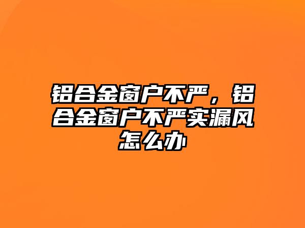 鋁合金窗戶不嚴(yán)，鋁合金窗戶不嚴(yán)實漏風(fēng)怎么辦