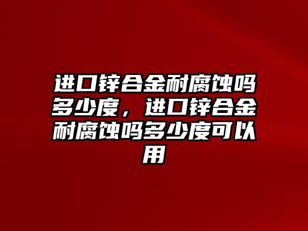 進(jìn)口鋅合金耐腐蝕嗎多少度，進(jìn)口鋅合金耐腐蝕嗎多少度可以用