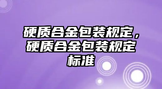 硬質(zhì)合金包裝規(guī)定，硬質(zhì)合金包裝規(guī)定標(biāo)準(zhǔn)