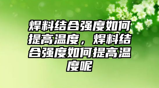 焊料結(jié)合強(qiáng)度如何提高溫度，焊料結(jié)合強(qiáng)度如何提高溫度呢