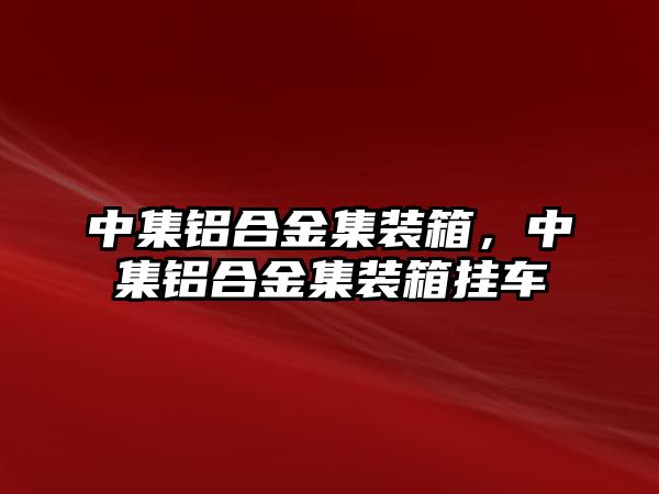 中集鋁合金集裝箱，中集鋁合金集裝箱掛車