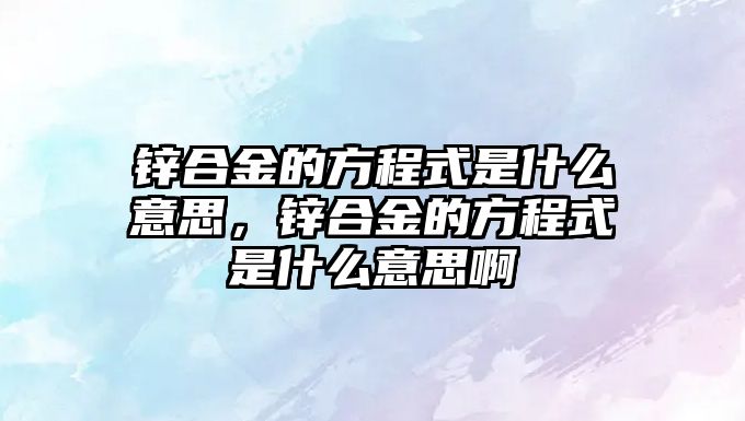 鋅合金的方程式是什么意思，鋅合金的方程式是什么意思啊