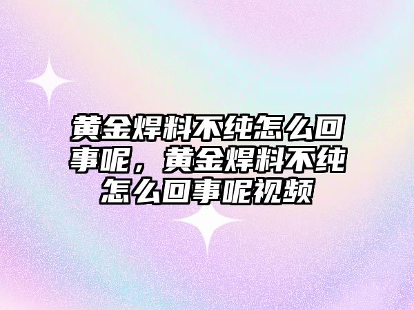 黃金焊料不純?cè)趺椿厥履兀S金焊料不純?cè)趺椿厥履匾曨l