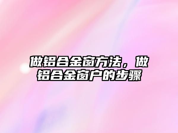 做鋁合金窗方法，做鋁合金窗戶的步驟