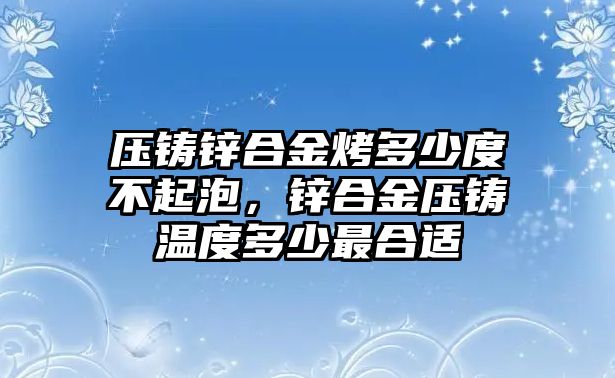 壓鑄鋅合金烤多少度不起泡，鋅合金壓鑄溫度多少最合適