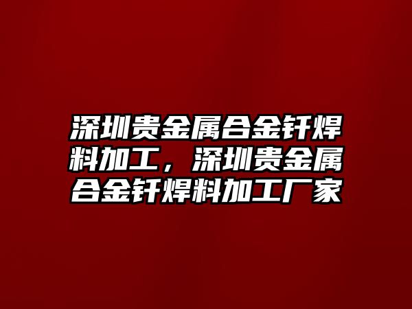 深圳貴金屬合金釬焊料加工，深圳貴金屬合金釬焊料加工廠家