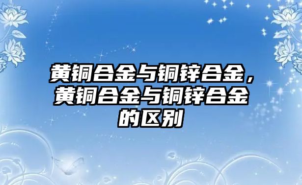 黃銅合金與銅鋅合金，黃銅合金與銅鋅合金的區(qū)別