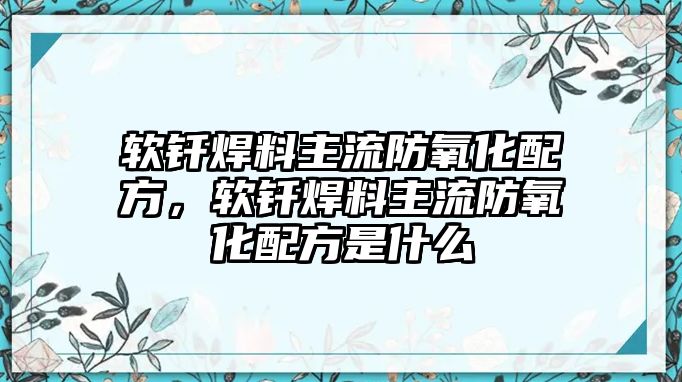 軟釬焊料主流防氧化配方，軟釬焊料主流防氧化配方是什么