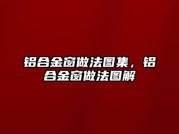 鋁合金窗做法圖集，鋁合金窗做法圖解