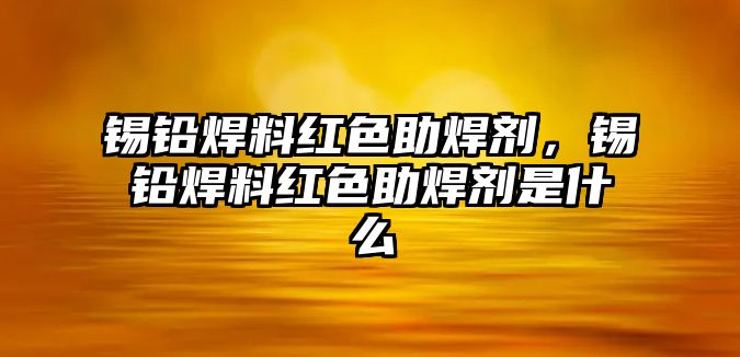 錫鉛焊料紅色助焊劑，錫鉛焊料紅色助焊劑是什么