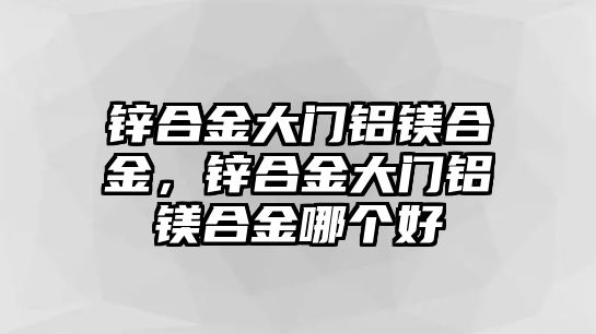 鋅合金大門鋁鎂合金，鋅合金大門鋁鎂合金哪個(gè)好