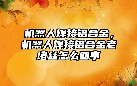 機器人焊接鋁合金，機器人焊接鋁合金老堵絲怎么回事