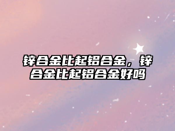 鋅合金比起鋁合金，鋅合金比起鋁合金好嗎