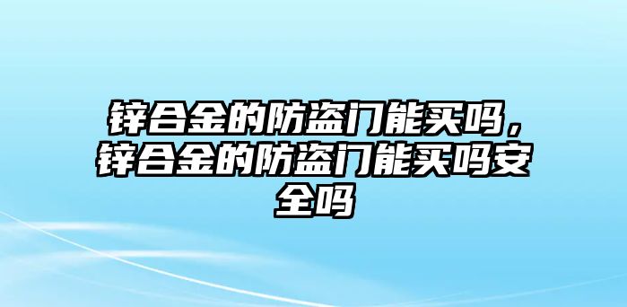 鋅合金的防盜門能買嗎，鋅合金的防盜門能買嗎安全嗎