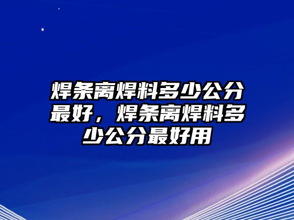 焊條離焊料多少公分最好，焊條離焊料多少公分最好用