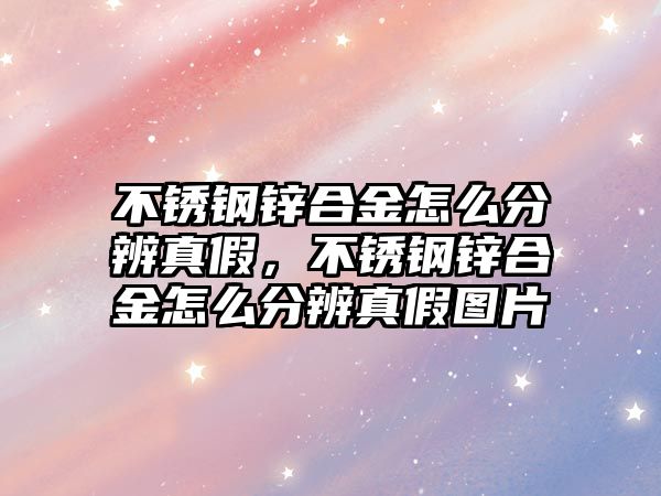 不銹鋼鋅合金怎么分辨真假，不銹鋼鋅合金怎么分辨真假圖片