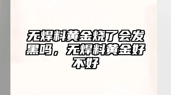 無焊料黃金燒了會發(fā)黑嗎，無焊料黃金好不好