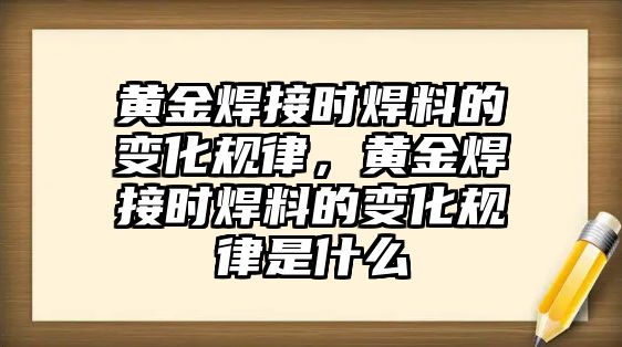 黃金焊接時焊料的變化規(guī)律，黃金焊接時焊料的變化規(guī)律是什么