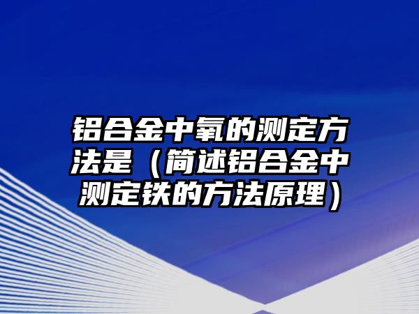 鋁合金中氧的測定方法是（簡述鋁合金中測定鐵的方法原理）