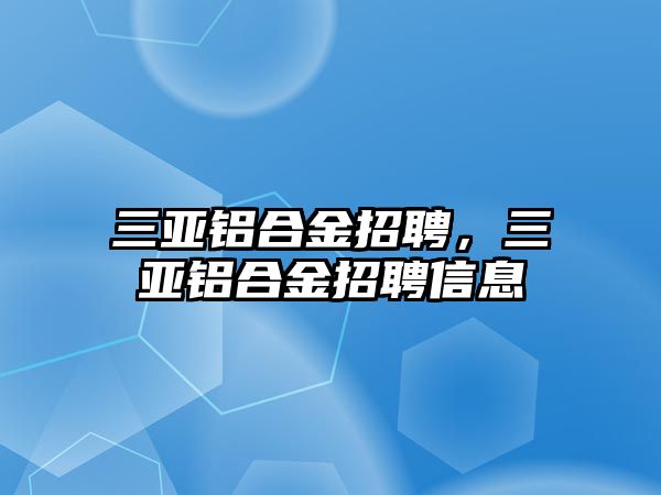 三亞鋁合金招聘，三亞鋁合金招聘信息