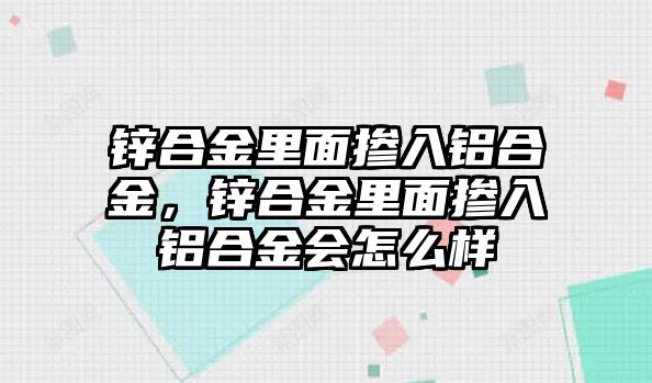 鋅合金里面摻入鋁合金，鋅合金里面摻入鋁合金會怎么樣