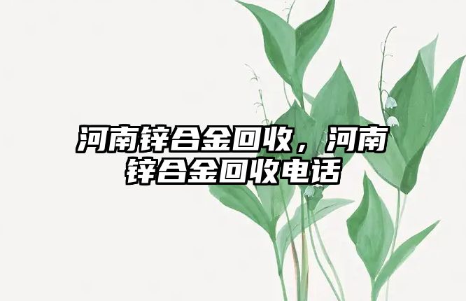 河南鋅合金回收，河南鋅合金回收電話