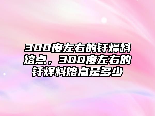 300度左右的釬焊料熔點，300度左右的釬焊料熔點是多少