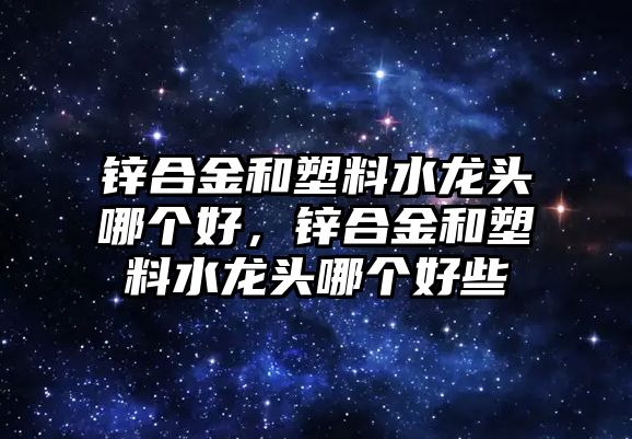 鋅合金和塑料水龍頭哪個好，鋅合金和塑料水龍頭哪個好些