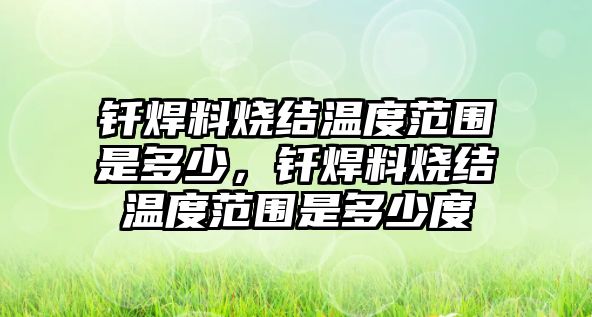 釬焊料燒結(jié)溫度范圍是多少，釬焊料燒結(jié)溫度范圍是多少度