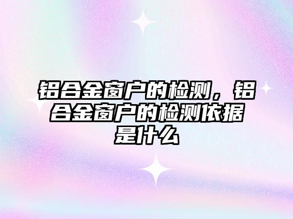 鋁合金窗戶的檢測，鋁合金窗戶的檢測依據是什么