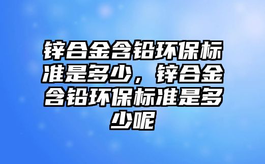 鋅合金含鉛環(huán)保標準是多少，鋅合金含鉛環(huán)保標準是多少呢