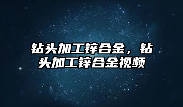 鉆頭加工鋅合金，鉆頭加工鋅合金視頻