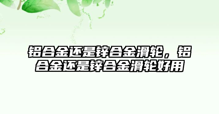 鋁合金還是鋅合金滑輪，鋁合金還是鋅合金滑輪好用