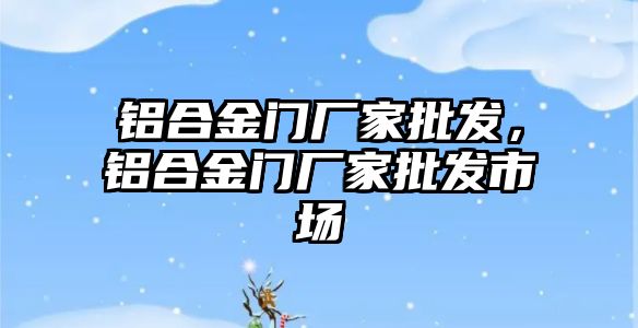 鋁合金門廠家批發(fā)，鋁合金門廠家批發(fā)市場