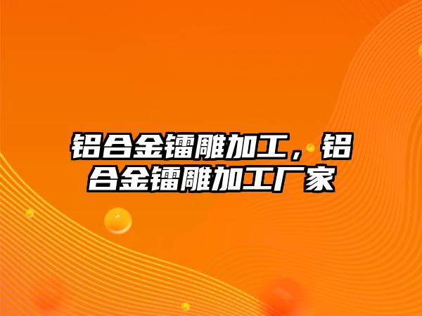 鋁合金鐳雕加工，鋁合金鐳雕加工廠家