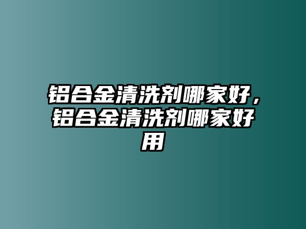 鋁合金清洗劑哪家好，鋁合金清洗劑哪家好用