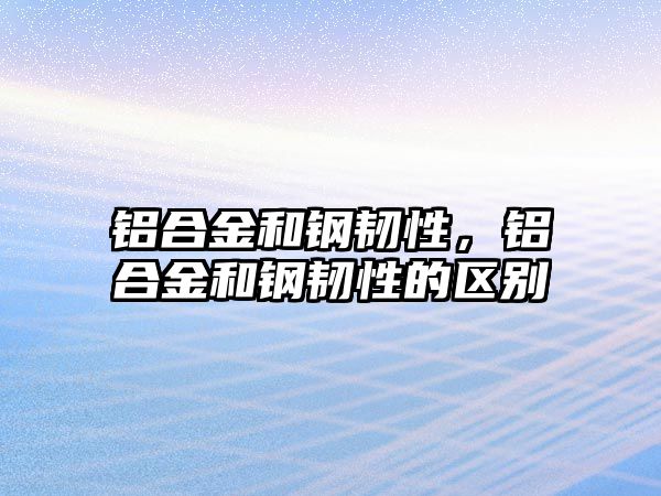 鋁合金和鋼韌性，鋁合金和鋼韌性的區(qū)別