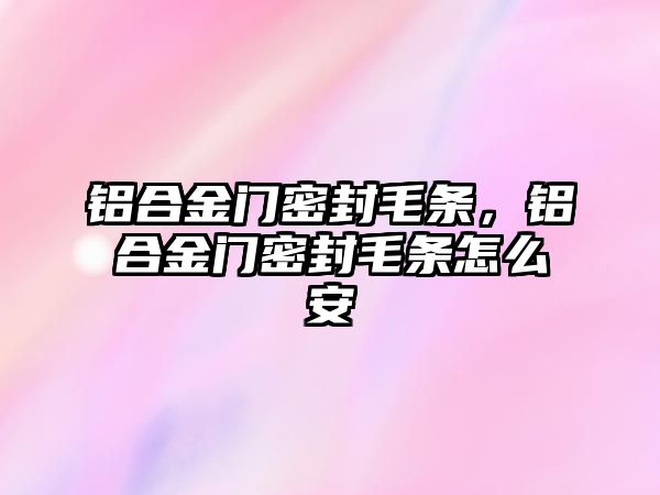 鋁合金門密封毛條，鋁合金門密封毛條怎么安