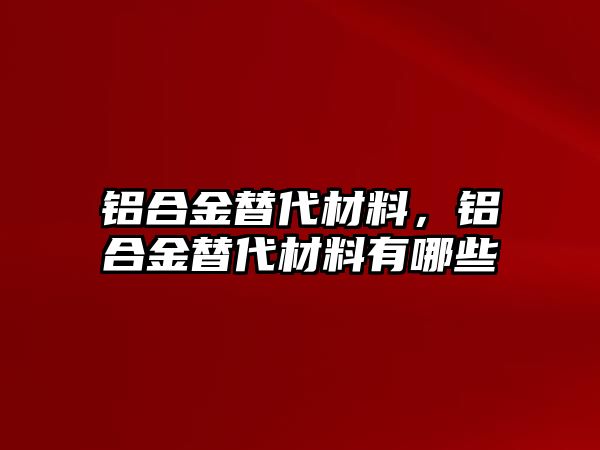 鋁合金替代材料，鋁合金替代材料有哪些